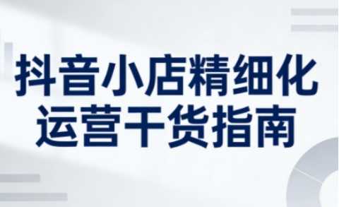 【更新】抖音小店精细化运营干货指南 - 2026新版 | 一人创业网