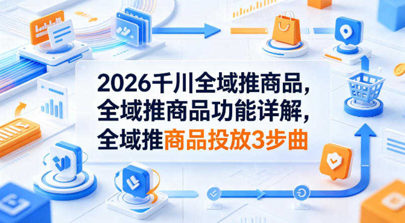 2026千川全域推商品实战教程 - 投放3步曲详解 - 一人创业网