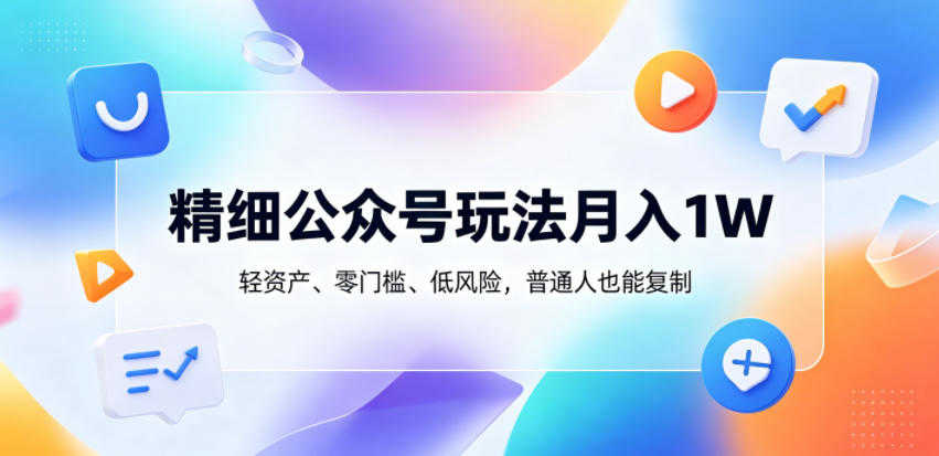 精细公众号玩法月入1W，轻资产、零门槛、低风险，普通人也能复制 | 一人创业网