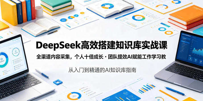DeepSeek高效搭建知识库实战课 - 全渠道内容采集与AI赋能教程 - 2026最新指南 | 一人创业网