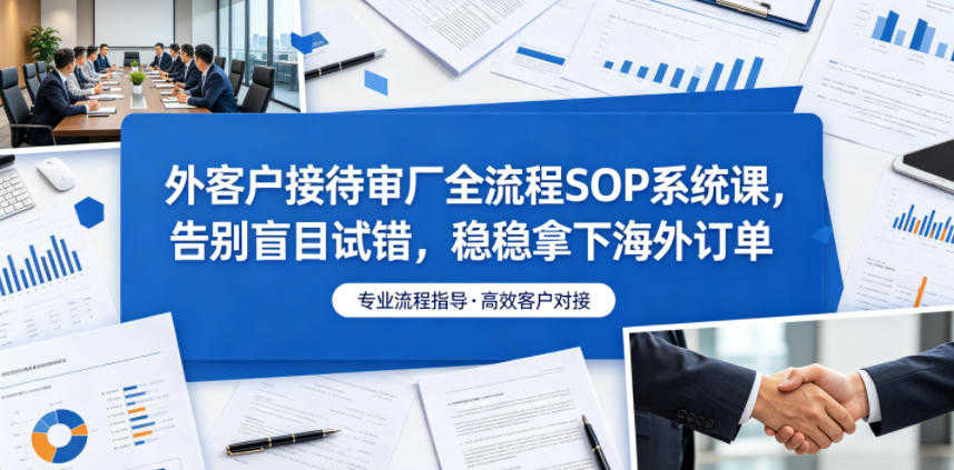 外客户接待审厂全流程SOP系统课 - 2026最新指南 | 一人创业网