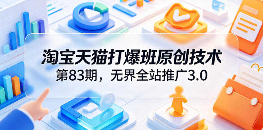 淘宝天猫打爆班原创技术第83期 - 无界全站推广3.0 - 2026最新指南 | 一人创业网