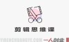 剪辑思维课 – 颠覆传统学习顺序以剪导拍 | 一人创业网