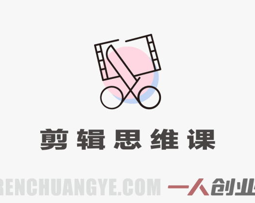 剪辑思维课 – 颠覆传统学习顺序以剪导拍 | 一人创业网